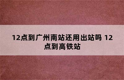 12点到广州南站还用出站吗 12点到高铁站